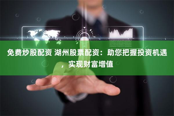 免费炒股配资 湖州股票配资：助您把握投资机遇，实现财富增值