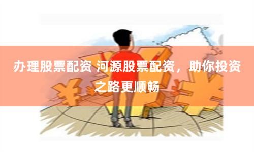 办理股票配资 河源股票配资，助你投资之路更顺畅