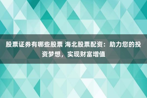 股票证券有哪些股票 海北股票配资：助力您的投资梦想，实现财富增值