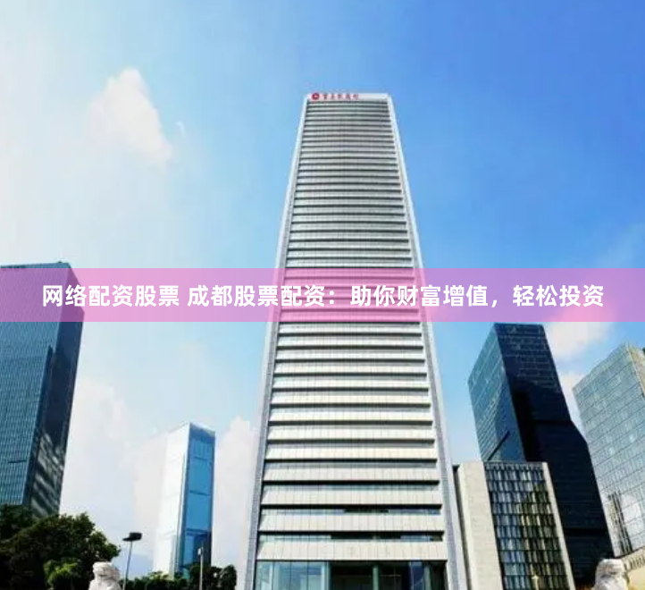 网络配资股票 成都股票配资：助你财富增值，轻松投资