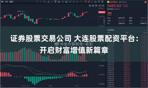 证券股票交易公司 大连股票配资平台：开启财富增值新篇章