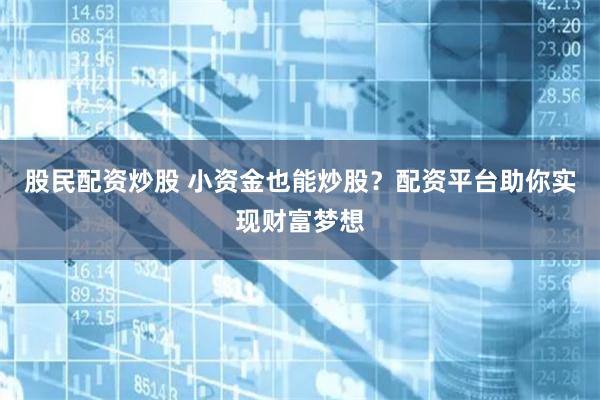 股民配资炒股 小资金也能炒股？配资平台助你实现财富梦想