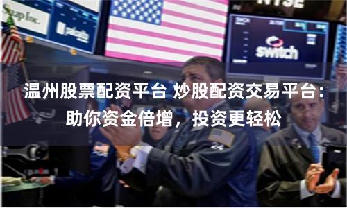 温州股票配资平台 炒股配资交易平台：助你资金倍增，投资更轻松