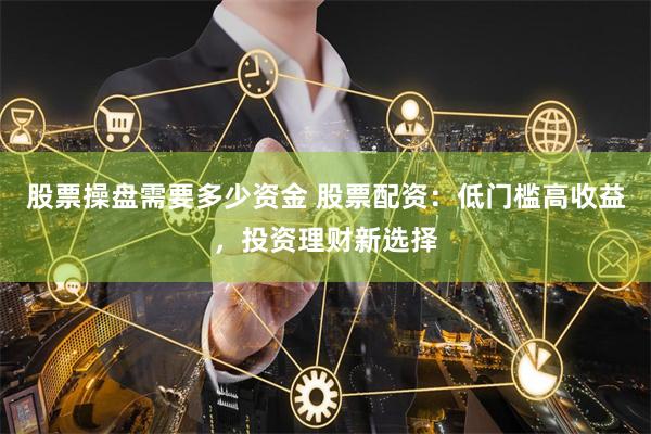 股票操盘需要多少资金 股票配资：低门槛高收益，投资理财新选择