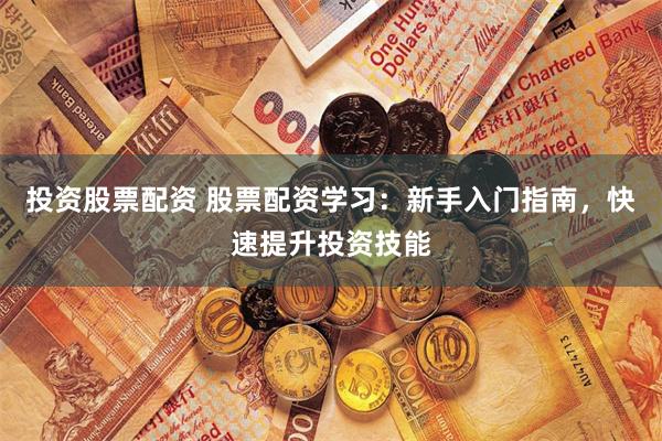 投资股票配资 股票配资学习：新手入门指南，快速提升投资技能