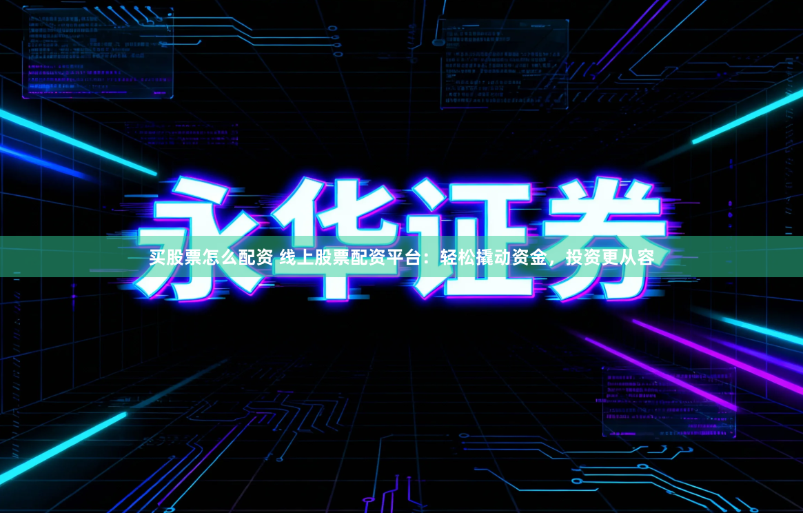 买股票怎么配资 线上股票配资平台：轻松撬动资金，投资更从容