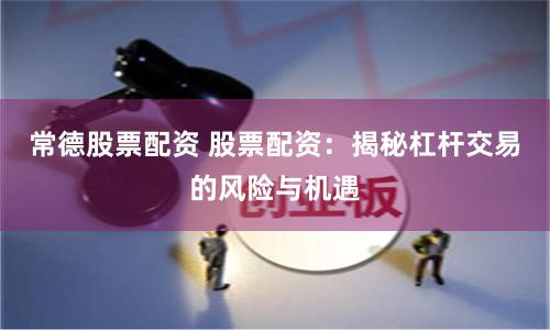 常德股票配资 股票配资：揭秘杠杆交易的风险与机遇