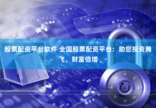 股票配资平台软件 全国股票配资平台：助您投资腾飞，财富倍增