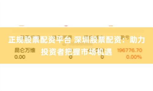 正规股票配资平台 深圳股票配资：助力投资者把握市场机遇