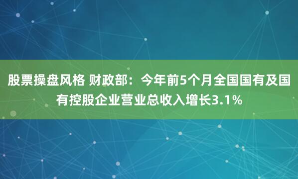 股票操盘风格 财政部：今年前5个月全国国有及国有控股企业营业总收入增长3.1%