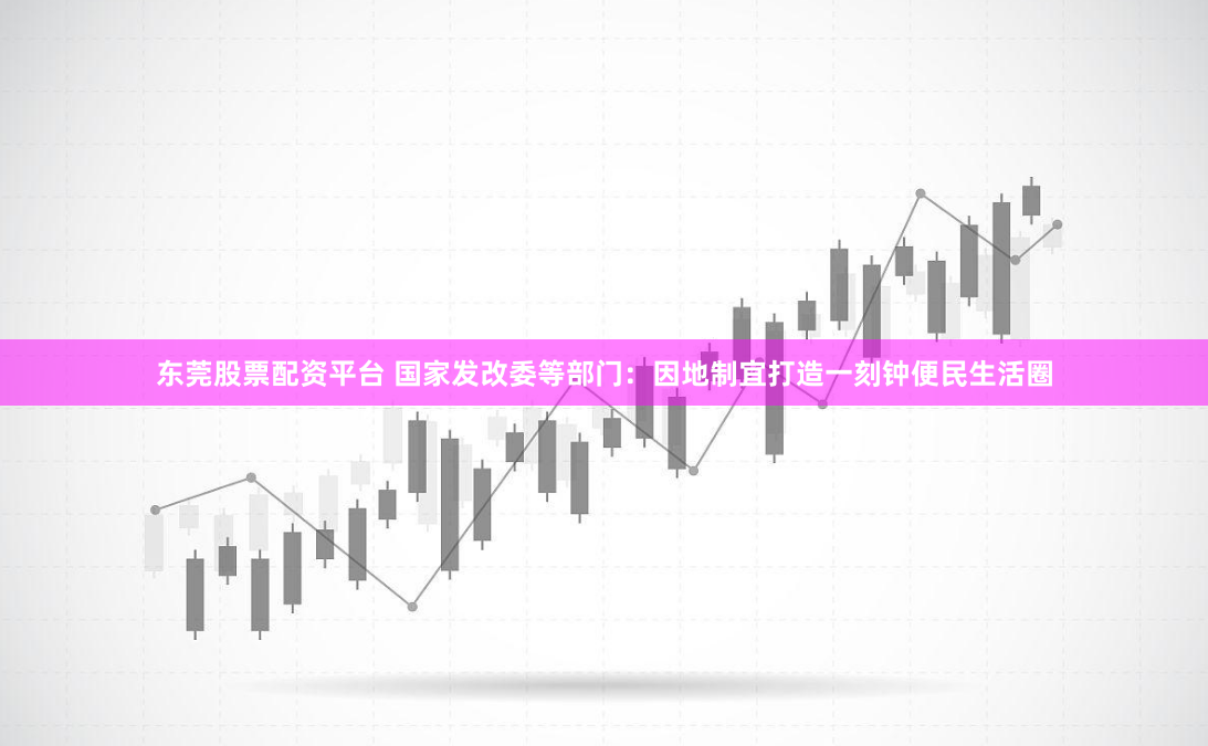 东莞股票配资平台 国家发改委等部门：因地制宜打造一刻钟便民生活圈