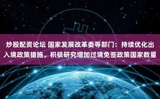 炒股配资论坛 国家发展改革委等部门：持续优化出入境政策措施，积极研究增加过境免签政策国家数量