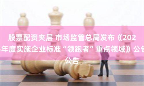 股票配资夹层 市场监管总局发布《2024年度实施企业标准“领跑者”重点领域》公告