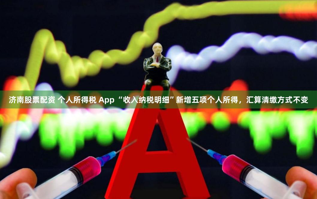 济南股票配资 个人所得税 App “收入纳税明细”新增五项个人所得，汇算清缴方式不变