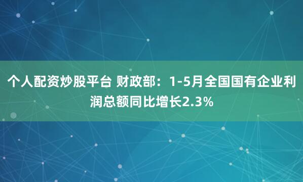 个人配资炒股平台 财政部：1-5月全国国有企业利润总额同比增长2.3%