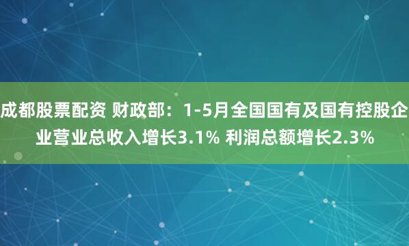 成都股票配资 财政部：1-5月全国国有及国有控股企业营业总收入增长3.1% 利润总额增长2.3%