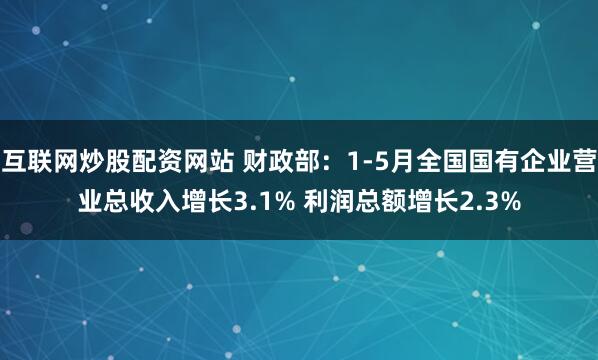 互联网炒股配资网站 财政部：1-5月全国国有企业营业总收入增长3.1% 利润总额增长2.3%