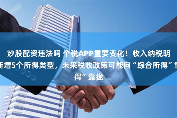 炒股配资违法吗 个税APP重要变化！收入纳税明细新增5个所得类型，未来税收政策可能向“综合所得”靠拢