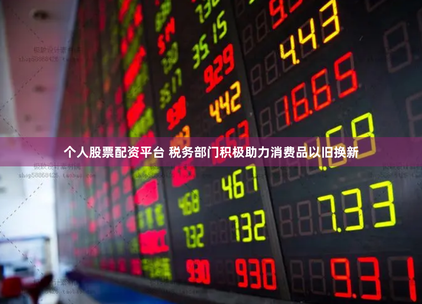个人股票配资平台 税务部门积极助力消费品以旧换新