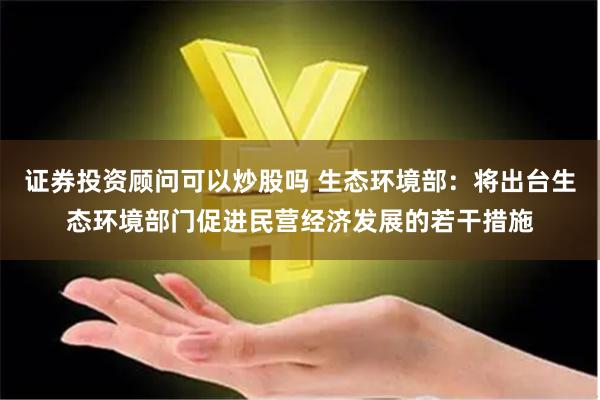 证券投资顾问可以炒股吗 生态环境部：将出台生态环境部门促进民营经济发展的若干措施