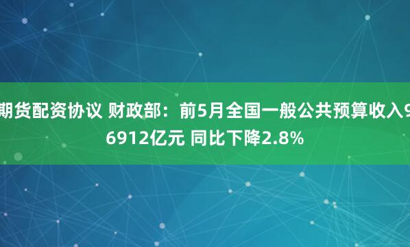 期货配资协议 财政部：前5月全国一般公共预算收入96912亿元 同比下降2.8%