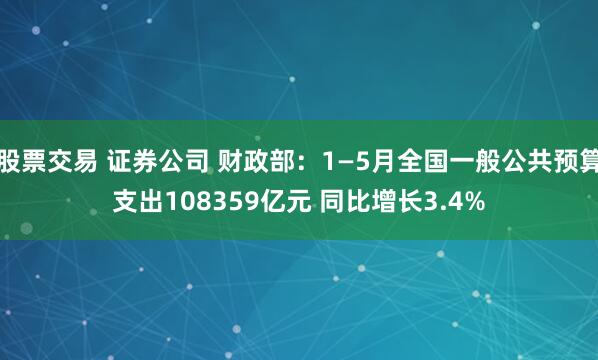 股票交易 证券公司 财政部：1—5月全国一般公共预算支出108359亿元 同比增长3.4%