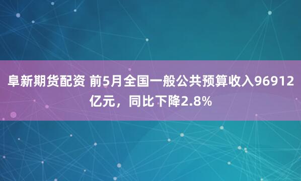 阜新期货配资 前5月全国一般公共预算收入96912亿元，同比下降2.8%