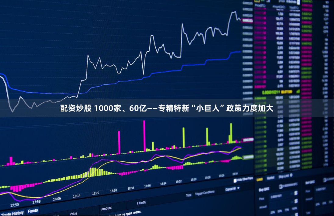 配资炒股 1000家、60亿——专精特新“小巨人”政策力度加大