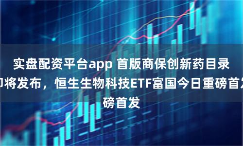 实盘配资平台app 首版商保创新药目录即将发布，恒生生物科技ETF富国今日重磅首发