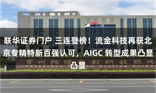 联华证券门户 三连登榜！流金科技再获北京专精特新百强认可，AIGC 转型成果凸显