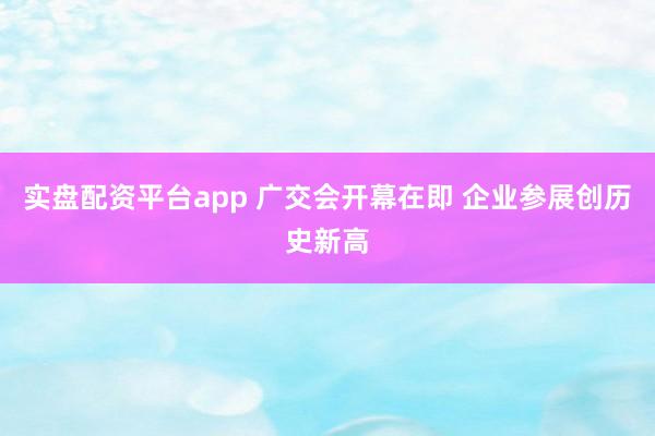 实盘配资平台app 广交会开幕在即 企业参展创历史新高