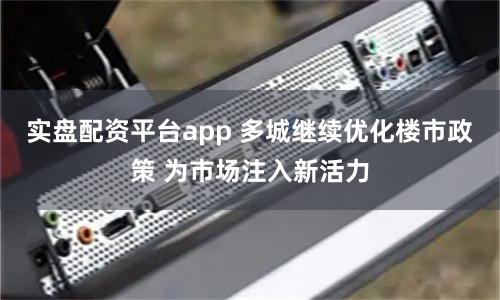 实盘配资平台app 多城继续优化楼市政策 为市场注入新活力