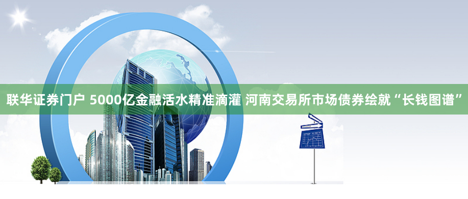 联华证券门户 5000亿金融活水精准滴灌 河南交易所市场债券绘就“长钱图谱”