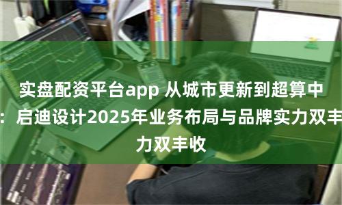 实盘配资平台app 从城市更新到超算中心：启迪设计2025年业务布局与品牌实力双丰收