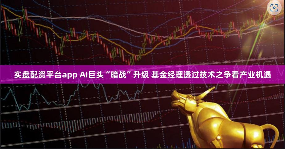 实盘配资平台app AI巨头“暗战”升级 基金经理透过技术之争看产业机遇