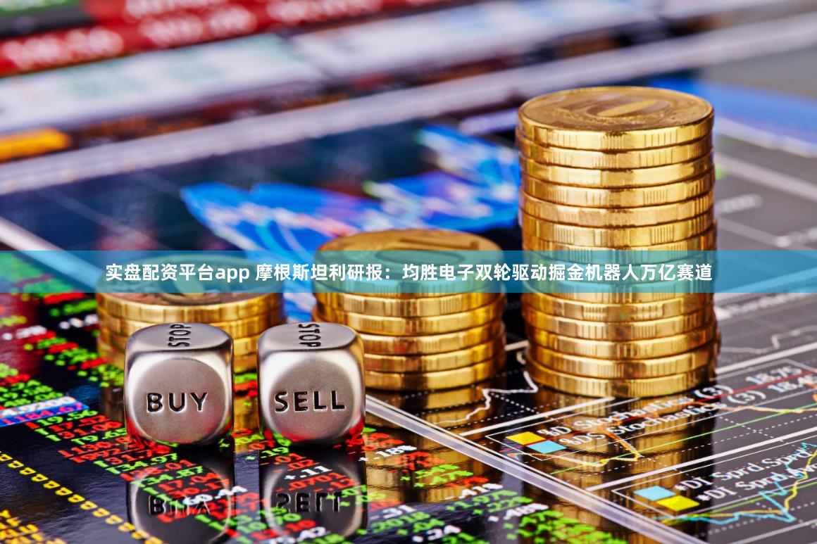 实盘配资平台app 摩根斯坦利研报：均胜电子双轮驱动掘金机器人万亿赛道