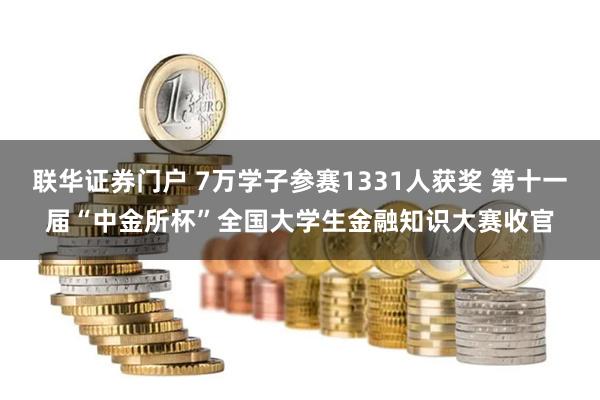 联华证券门户 7万学子参赛1331人获奖 第十一届“中金所杯”全国大学生金融知识大赛收官