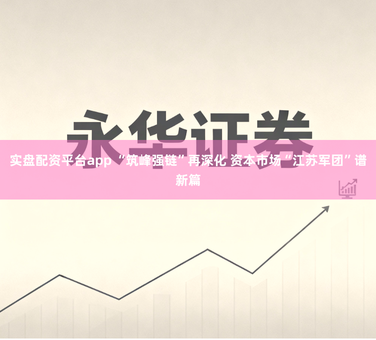 实盘配资平台app “筑峰强链”再深化 资本市场“江苏军团”谱新篇