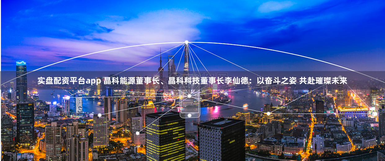 实盘配资平台app 晶科能源董事长、晶科科技董事长李仙德：以奋斗之姿 共赴璀璨未来