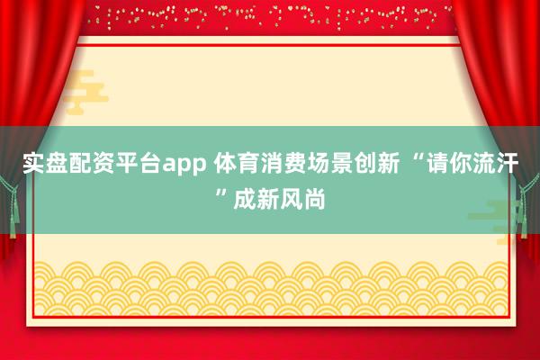 实盘配资平台app 体育消费场景创新 “请你流汗”成新风尚