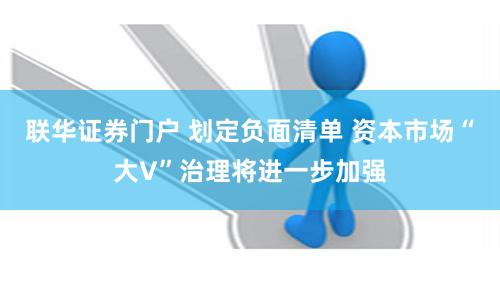 联华证券门户 划定负面清单 资本市场“大V”治理将进一步加强