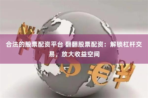 合法的股票配资平台 翻翻股票配资：解锁杠杆交易，放大收益空间