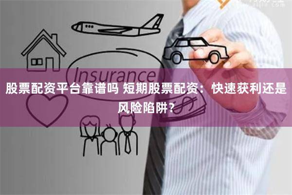 股票配资平台靠谱吗 短期股票配资：快速获利还是风险陷阱？