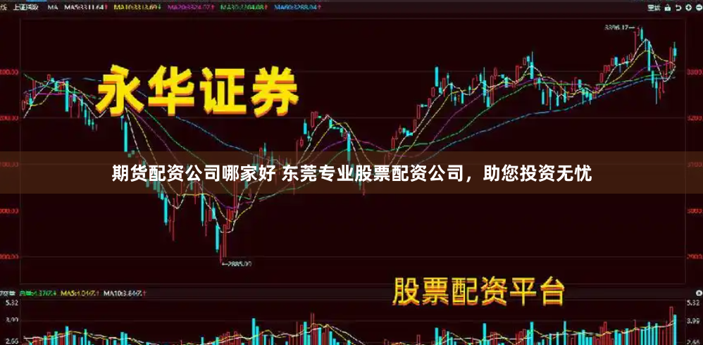 期货配资公司哪家好 东莞专业股票配资公司，助您投资无忧