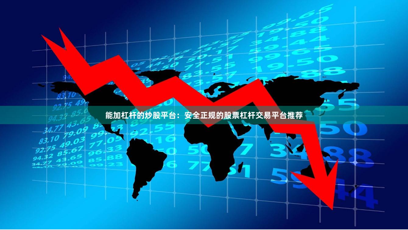 能加杠杆的炒股平台：安全正规的股票杠杆交易平台推荐