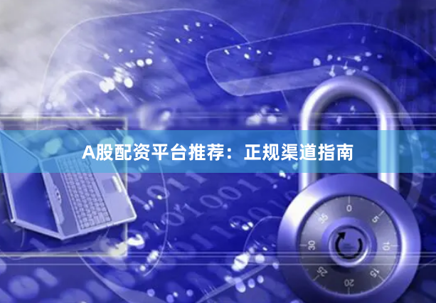 A股配资平台推荐：正规渠道指南