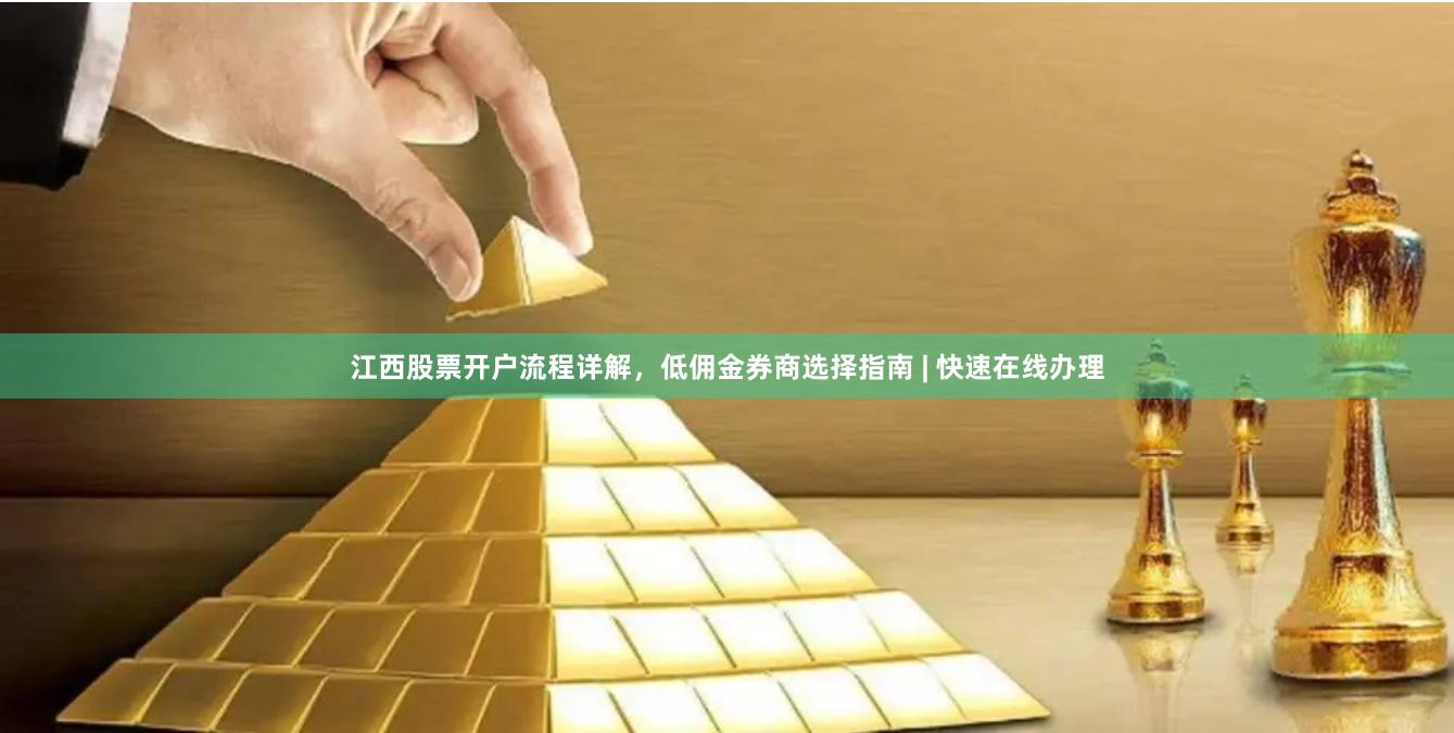 江西股票开户流程详解，低佣金券商选择指南 | 快速在线办理