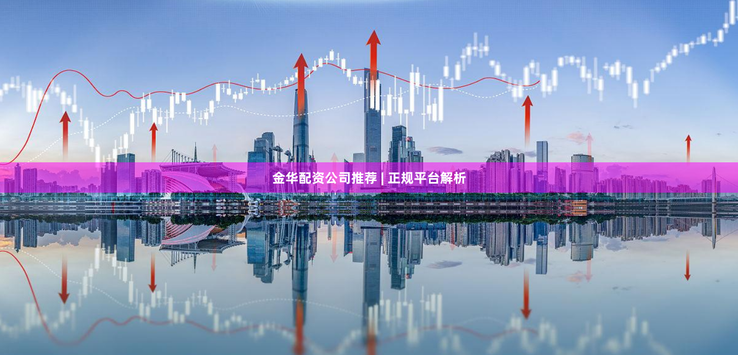 金华配资公司推荐 | 正规平台解析
